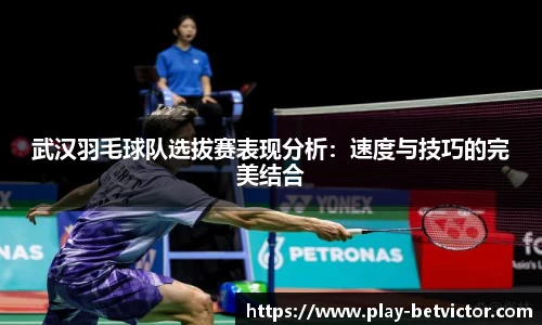 武汉羽毛球队选拔赛表现分析：速度与技巧的完美结合